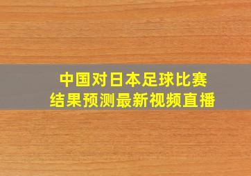 中国对日本足球比赛结果预测最新视频直播