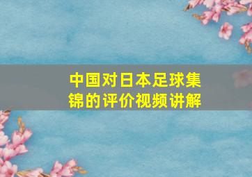 中国对日本足球集锦的评价视频讲解