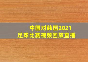 中国对韩国2021足球比赛视频回放直播