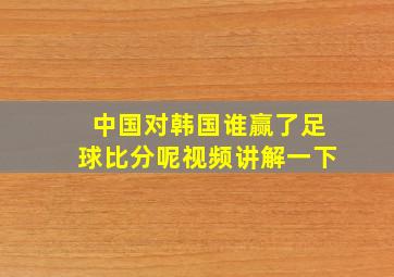 中国对韩国谁赢了足球比分呢视频讲解一下