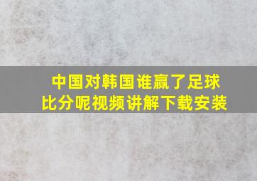 中国对韩国谁赢了足球比分呢视频讲解下载安装