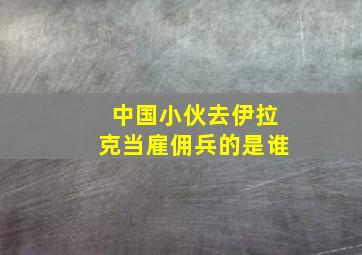 中国小伙去伊拉克当雇佣兵的是谁