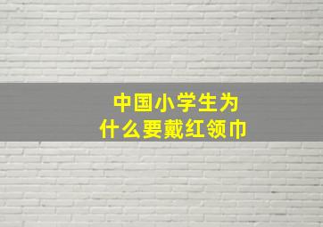 中国小学生为什么要戴红领巾