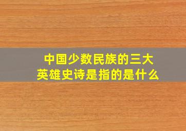 中国少数民族的三大英雄史诗是指的是什么