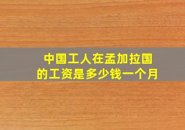 中国工人在孟加拉国的工资是多少钱一个月