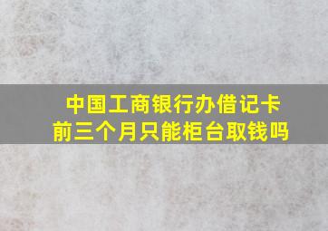 中国工商银行办借记卡前三个月只能柜台取钱吗