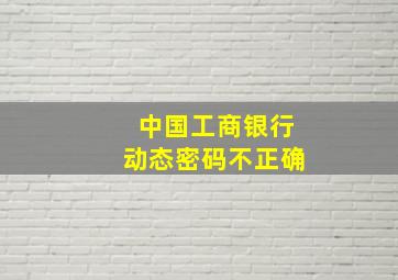 中国工商银行动态密码不正确