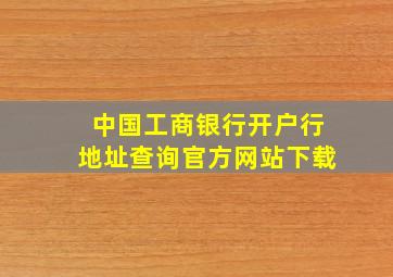 中国工商银行开户行地址查询官方网站下载