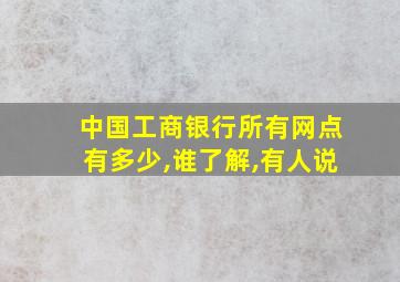 中国工商银行所有网点有多少,谁了解,有人说