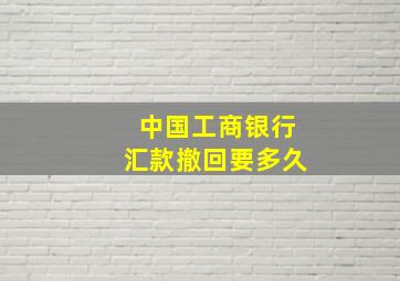 中国工商银行汇款撤回要多久