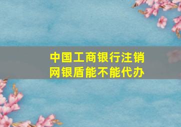 中国工商银行注销网银盾能不能代办