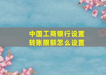 中国工商银行设置转账限额怎么设置