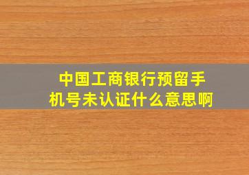 中国工商银行预留手机号未认证什么意思啊