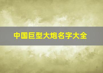 中国巨型大炮名字大全