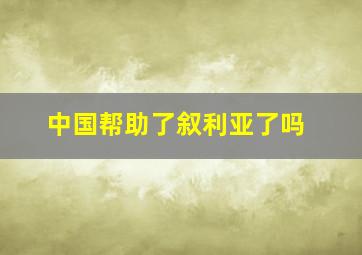 中国帮助了叙利亚了吗