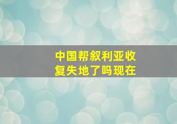 中国帮叙利亚收复失地了吗现在