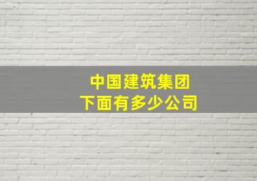 中国建筑集团下面有多少公司