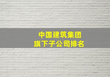 中国建筑集团旗下子公司排名