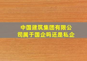 中国建筑集团有限公司属于国企吗还是私企