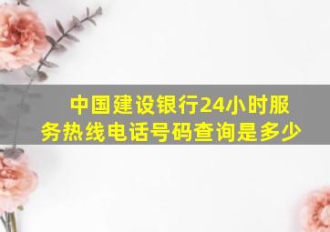 中国建设银行24小时服务热线电话号码查询是多少