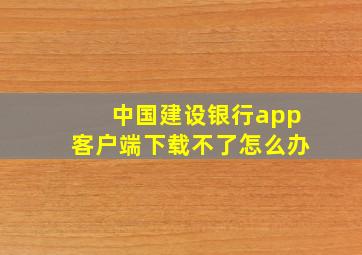 中国建设银行app客户端下载不了怎么办