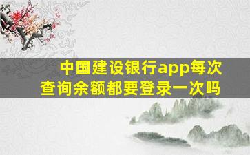 中国建设银行app每次查询余额都要登录一次吗