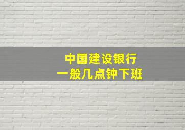 中国建设银行一般几点钟下班