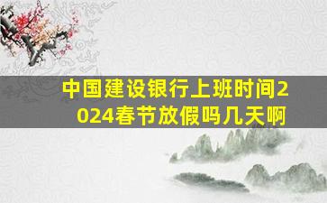 中国建设银行上班时间2024春节放假吗几天啊