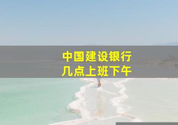 中国建设银行几点上班下午