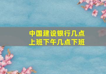 中国建设银行几点上班下午几点下班