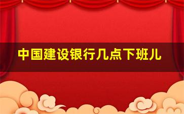 中国建设银行几点下班儿