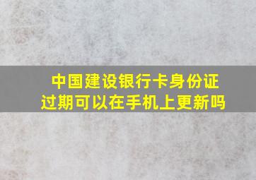 中国建设银行卡身份证过期可以在手机上更新吗