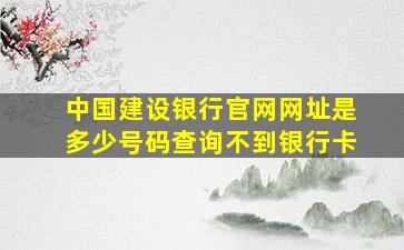 中国建设银行官网网址是多少号码查询不到银行卡