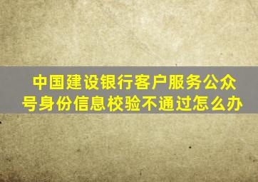 中国建设银行客户服务公众号身份信息校验不通过怎么办