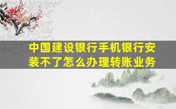 中国建设银行手机银行安装不了怎么办理转账业务