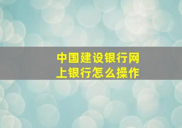 中国建设银行网上银行怎么操作