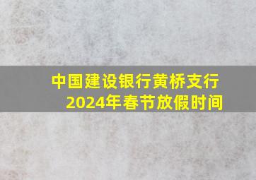 中国建设银行黄桥支行2024年春节放假时间