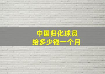 中国归化球员给多少钱一个月