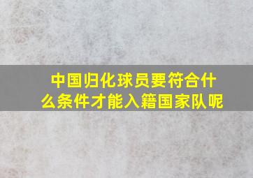 中国归化球员要符合什么条件才能入籍国家队呢