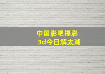 中国彩吧福彩3d今日解太湖