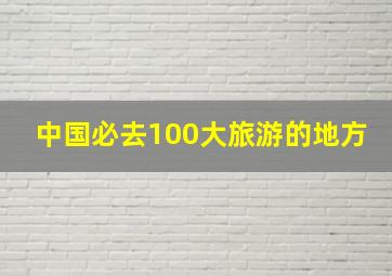 中国必去100大旅游的地方