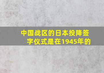 中国战区的日本投降签字仪式是在1945年的