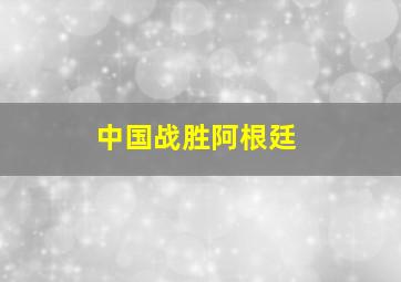 中国战胜阿根廷