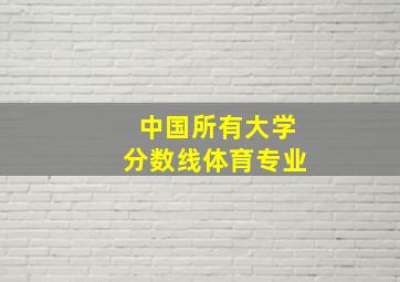 中国所有大学分数线体育专业