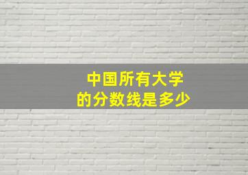 中国所有大学的分数线是多少