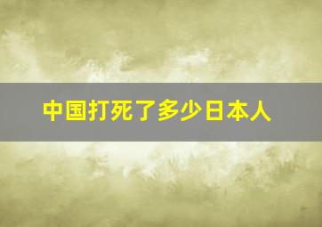 中国打死了多少日本人