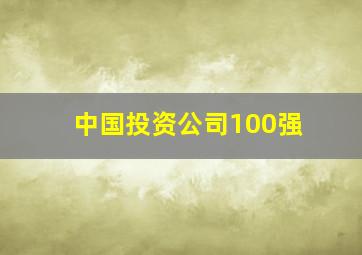 中国投资公司100强