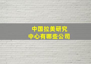 中国拉美研究中心有哪些公司