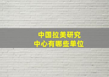 中国拉美研究中心有哪些单位