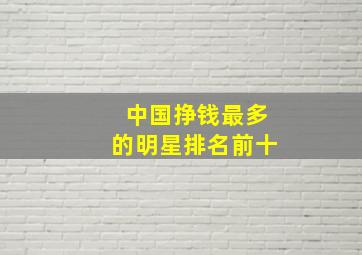 中国挣钱最多的明星排名前十